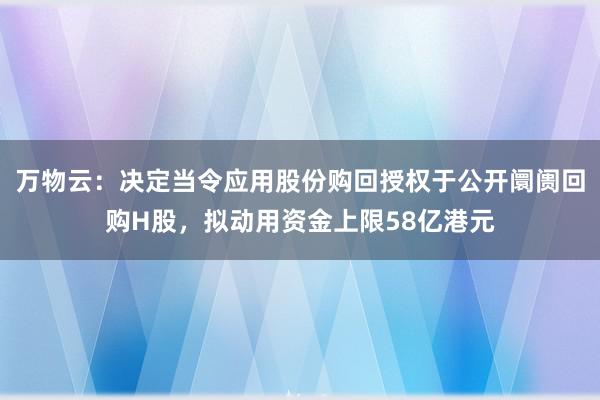 万物云：决定当令应用股份购回授权于公开阛阓回购H股，拟动用资金上限58亿港元