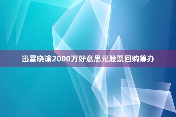 迅雷晓谕2000万好意思元股票回购筹办