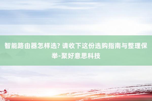 智能路由器怎样选? 请收下这份选购指南与整理保举-聚好意思科技