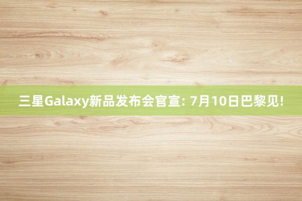 三星Galaxy新品发布会官宣: 7月10日巴黎见!