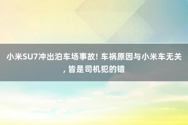 小米SU7冲出泊车场事故! 车祸原因与小米车无关, 皆是司机犯的错