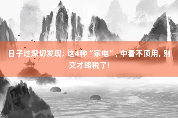 日子过深切发现: 这4种“家电”, 中看不顶用, 别交才略税了!