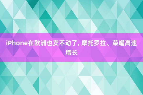 iPhone在欧洲也卖不动了, 摩托罗拉、荣耀高速增长