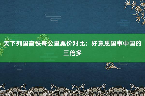 天下列国高铁每公里票价对比：好意思国事中国的三倍多