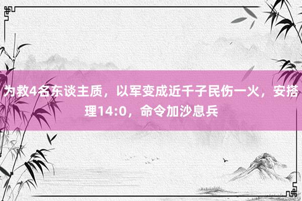 为救4名东谈主质，以军变成近千子民伤一火，安搭理14:0，命令加沙息兵