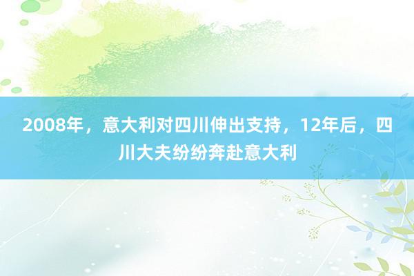 2008年，意大利对四川伸出支持，12年后，四川大夫纷纷奔赴意大利