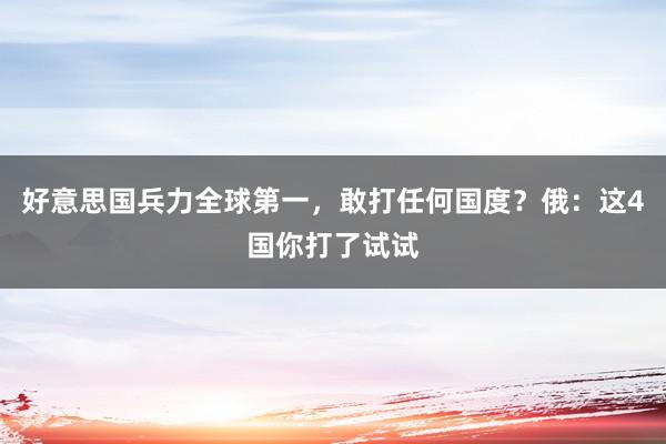 好意思国兵力全球第一，敢打任何国度？俄：这4国你打了试试