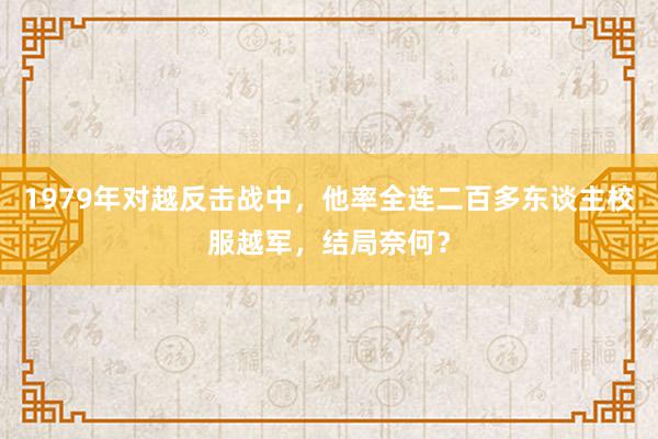 1979年对越反击战中，他率全连二百多东谈主校服越军，结局奈何？