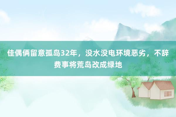 佳偶俩留意孤岛32年，没水没电环境恶劣，不辞费事将荒岛改成绿地