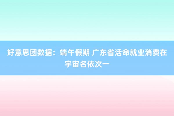 好意思团数据：端午假期 广东省活命就业消费在宇宙名依次一