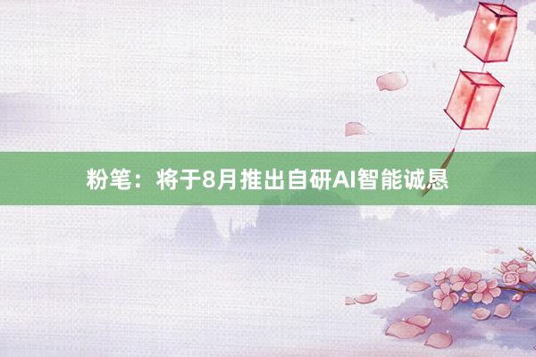 粉笔：将于8月推出自研AI智能诚恳