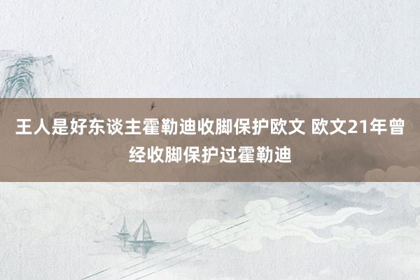 王人是好东谈主霍勒迪收脚保护欧文 欧文21年曾经收脚保护过霍勒迪