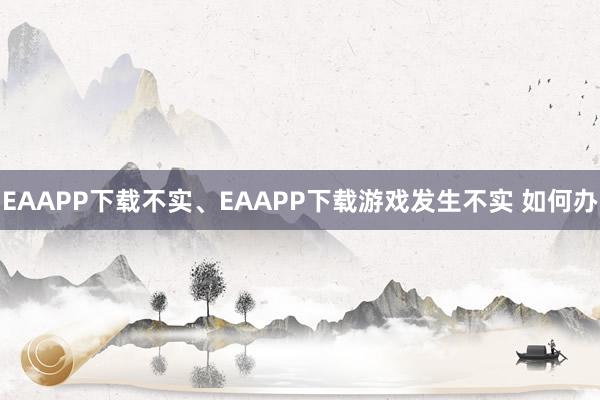 EAAPP下载不实、EAAPP下载游戏发生不实 如何办