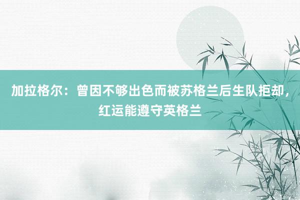 加拉格尔：曾因不够出色而被苏格兰后生队拒却，红运能遵守英格兰