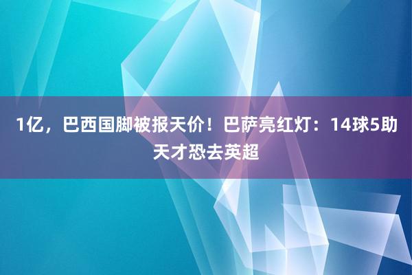 1亿，巴西国脚被报天价！巴萨亮红灯：14球5助天才恐去英超