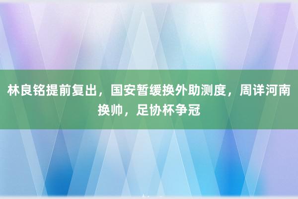 林良铭提前复出，国安暂缓换外助测度，周详河南换帅，足协杯争冠