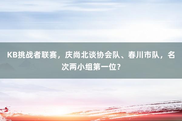 KB挑战者联赛，庆尚北谈协会队、春川市队，名次两小组第一位？