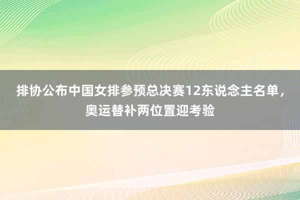 排协公布中国女排参预总决赛12东说念主名单，奥运替补两位置迎考验