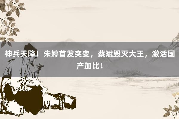 神兵天降！朱婷首发突变，蔡斌毁灭大王，激活国产加比！