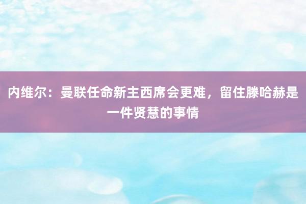 内维尔：曼联任命新主西席会更难，留住滕哈赫是一件贤慧的事情