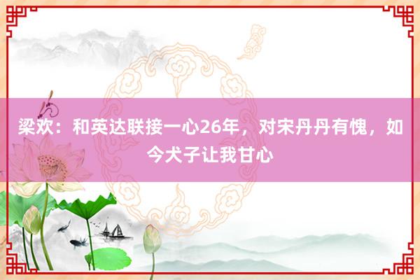 梁欢：和英达联接一心26年，对宋丹丹有愧，如今犬子让我甘心