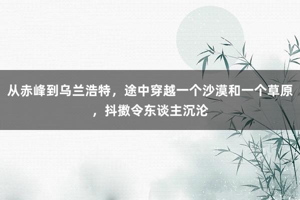 从赤峰到乌兰浩特，途中穿越一个沙漠和一个草原，抖擞令东谈主沉沦