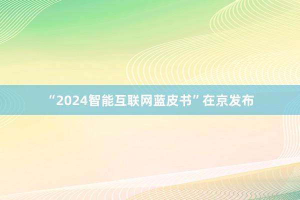 “2024智能互联网蓝皮书”在京发布