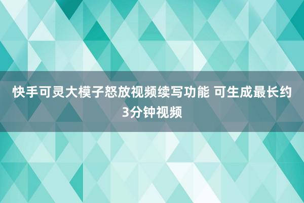 快手可灵大模子怒放视频续写功能 可生成最长约3分钟视频