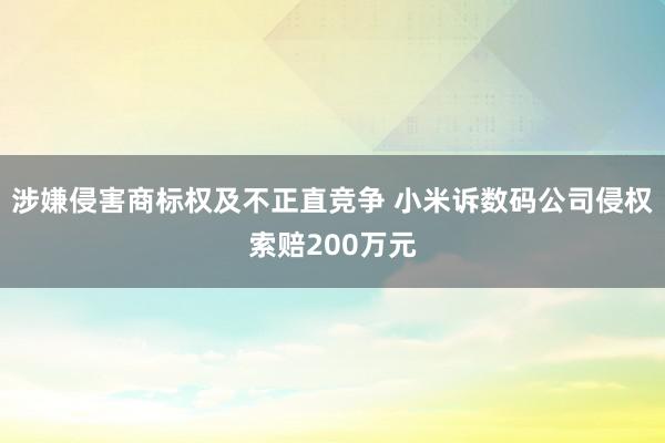 涉嫌侵害商标权及不正直竞争 小米诉数码公司侵权索赔200万元