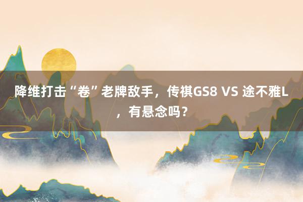 降维打击“卷”老牌敌手，传祺GS8 VS 途不雅L，有悬念吗？