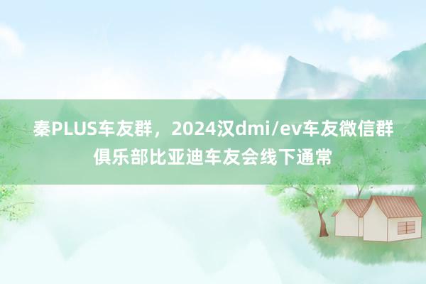 秦PLUS车友群，2024汉dmi/ev车友微信群俱乐部比亚迪车友会线下通常