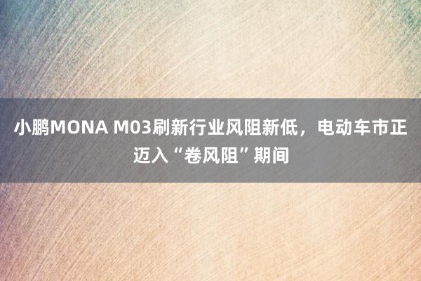 小鹏MONA M03刷新行业风阻新低，电动车市正迈入“卷风阻”期间