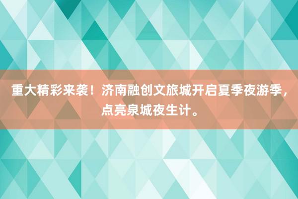 重大精彩来袭！济南融创文旅城开启夏季夜游季，点亮泉城夜生计。