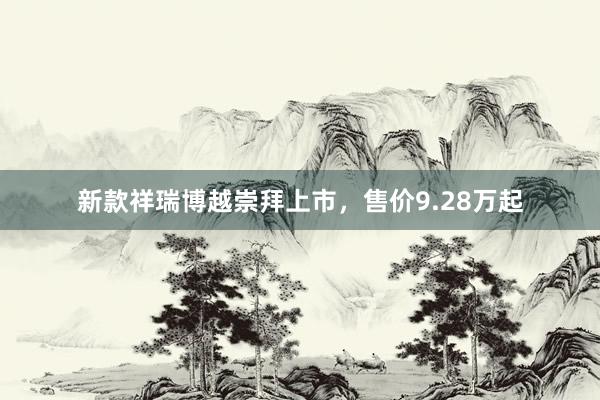 新款祥瑞博越崇拜上市，售价9.28万起