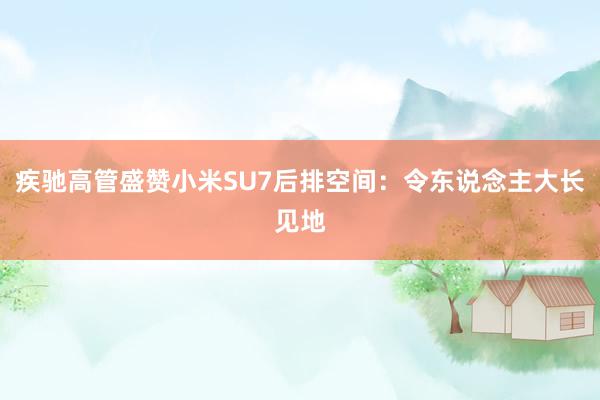 疾驰高管盛赞小米SU7后排空间：令东说念主大长见地