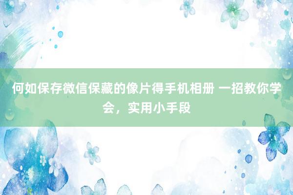 何如保存微信保藏的像片得手机相册 一招教你学会，实用小手段