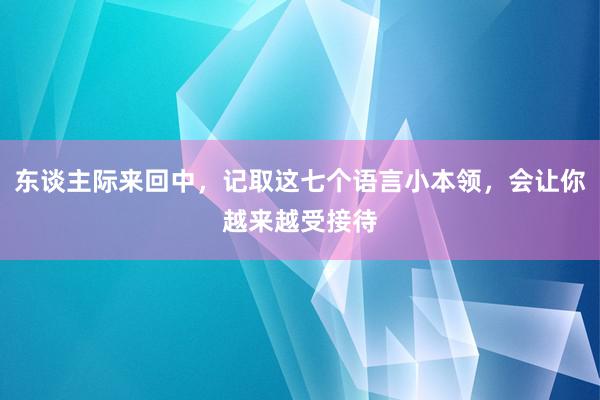 东谈主际来回中，记取这七个语言小本领，会让你越来越受接待