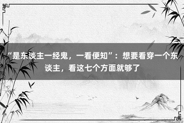 “是东谈主一经鬼，一看便知”：想要看穿一个东谈主，看这七个方面就够了