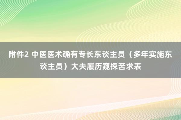 附件2 中医医术确有专长东谈主员（多年实施东谈主员）大夫履历窥探苦求表