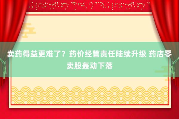 卖药得益更难了？药价经管责任陆续升级 药店零卖股轰动下落