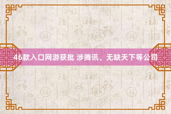 46款入口网游获批 涉腾讯、无缺天下等公司