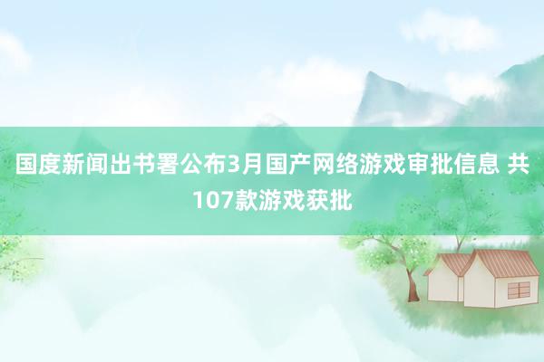 国度新闻出书署公布3月国产网络游戏审批信息 共107款游戏获批