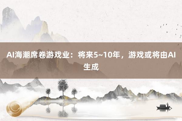 AI海潮席卷游戏业：将来5~10年，游戏或将由AI生成