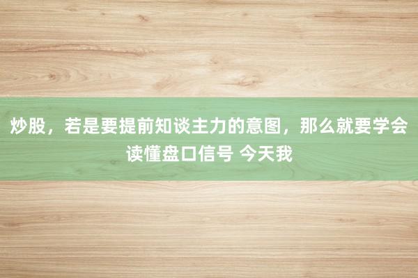 炒股，若是要提前知谈主力的意图，那么就要学会读懂盘口信号 今天我