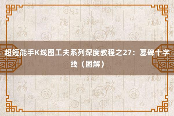 超短能手K线图工夫系列深度教程之27：墓碑十字线（图解）