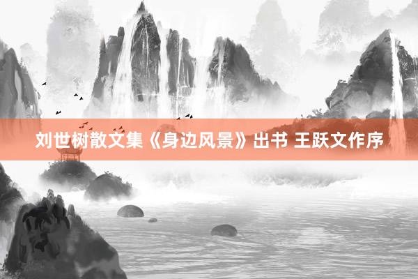 刘世树散文集《身边风景》出书 王跃文作序