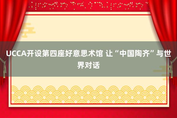 UCCA开设第四座好意思术馆 让“中国陶齐”与世界对话