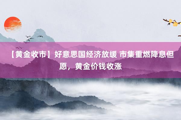 【黄金收市】好意思国经济放缓 市集重燃降息但愿，黄金价钱收涨