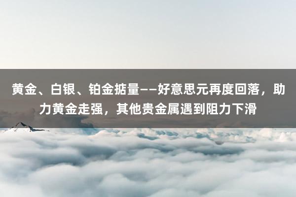 黄金、白银、铂金掂量——好意思元再度回落，助力黄金走强，其他贵金属遇到阻力下滑