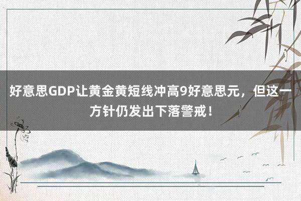 好意思GDP让黄金黄短线冲高9好意思元，但这一方针仍发出下落警戒！